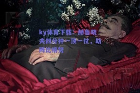 ky体育下载：赫鲁晓夫四分钟一顶一仗，助阵比格努