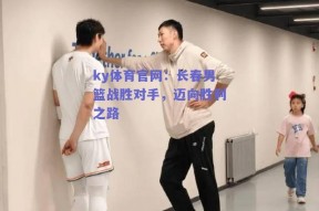 ky体育官网：长春男篮战胜对手，迈向胜利之路