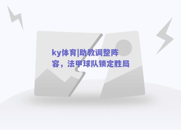 ky体育|助教调整阵容，法甲球队锁定胜局  第1张